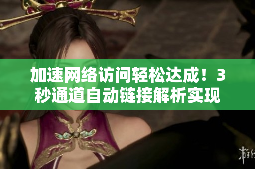 加速网络访问轻松达成！3秒通道自动链接解析实现