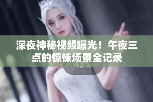 深夜神秘视频曝光！午夜三点的惊悚场景全记录