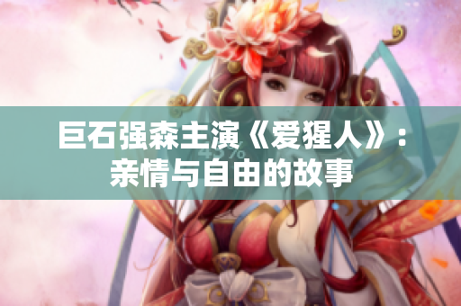 巨石强森主演《爱猩人》：亲情与自由的故事