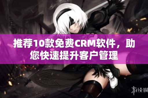 推荐10款免费CRM软件，助您快速提升客户管理
