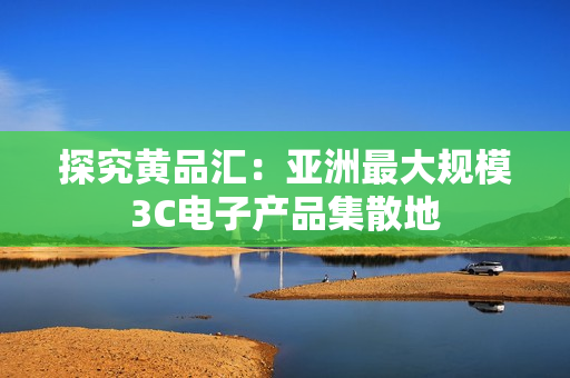 探究黄品汇：亚洲最大规模3C电子产品集散地