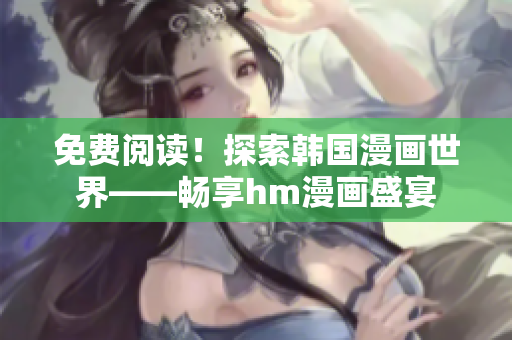 免费阅读！探索韩国漫画世界——畅享hm漫画盛宴