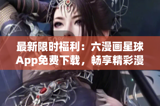 最新限时福利：六漫画星球App免费下载，畅享精彩漫画！