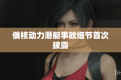 俄核动力潜艇事故细节首次披露