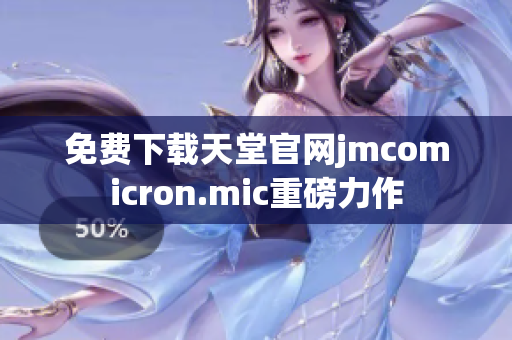 免费下载天堂官网jmcomicron.mic重磅力作