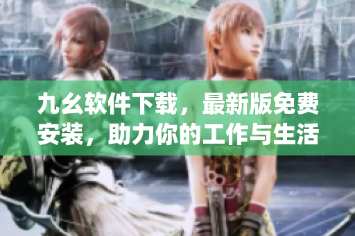 九幺软件下载，最新版免费安装，助力你的工作与生活)