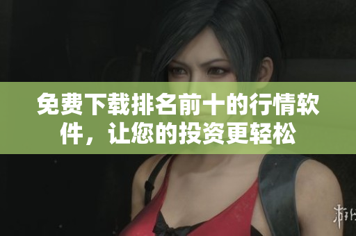 免费下载排名前十的行情软件，让您的投资更轻松
