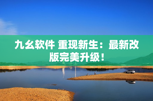 九幺软件 重现新生：最新改版完美升级！