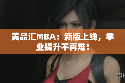 黄品汇MBA：新版上线，学业提升不再难！