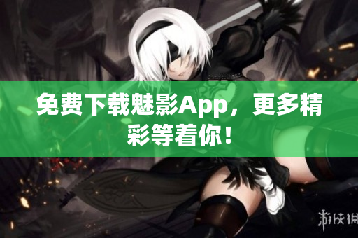 免费下载魅影App，更多精彩等着你！
