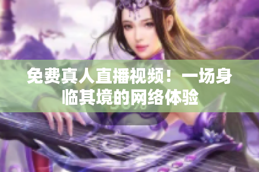 免费真人直播视频！一场身临其境的网络体验