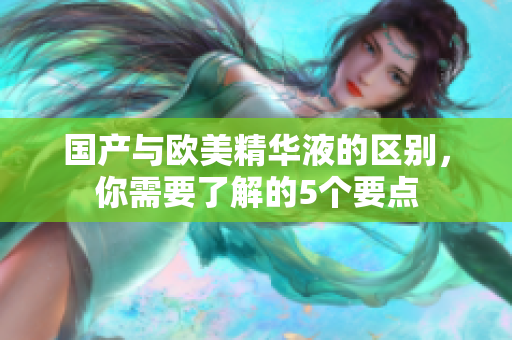 国产与欧美精华液的区别，你需要了解的5个要点