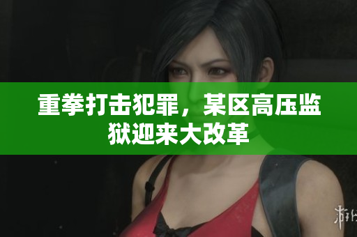 重拳打击犯罪，某区高压监狱迎来大改革