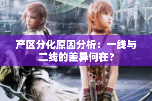 产区分化原因分析：一线与二线的差异何在？