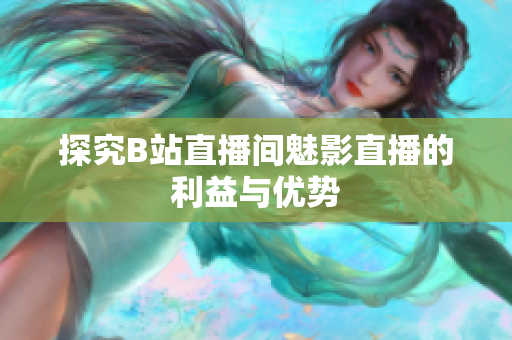 探究B站直播间魅影直播的利益与优势