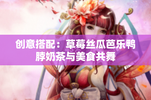 创意搭配：草莓丝瓜芭乐鸭脖奶茶与美食共舞