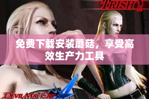 免费下载安装蘑菇，享受高效生产力工具