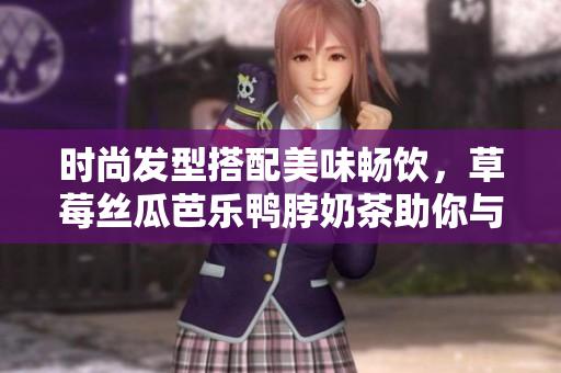 时尚发型搭配美味畅饮，草莓丝瓜芭乐鸭脖奶茶助你与众不同