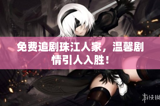 免费追剧珠江人家，温馨剧情引人入胜！