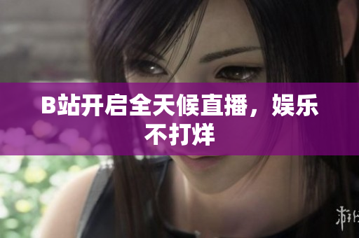 B站开启全天候直播，娱乐不打烊