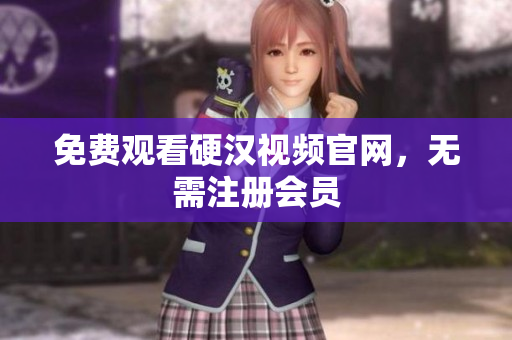 免费观看硬汉视频官网，无需注册会员