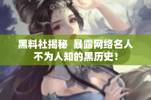 黑料社揭秘  暴露网络名人不为人知的黑历史！