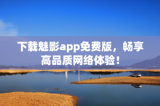 下载魅影app免费版，畅享高品质网络体验！