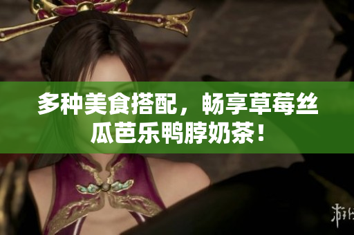 多种美食搭配，畅享草莓丝瓜芭乐鸭脖奶茶！