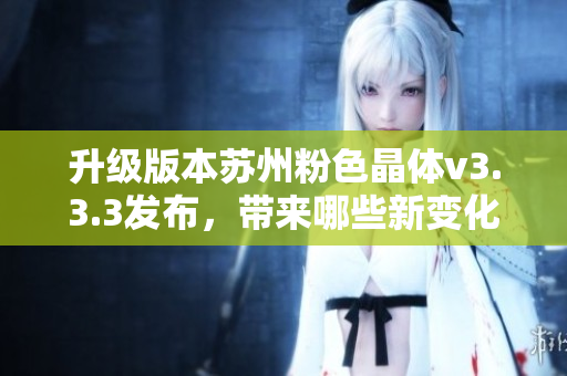 升级版本苏州粉色晶体v3.3.3发布，带来哪些新变化？