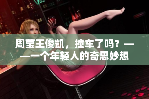 周莹王俊凯，撞车了吗？——一个年轻人的奇思妙想
