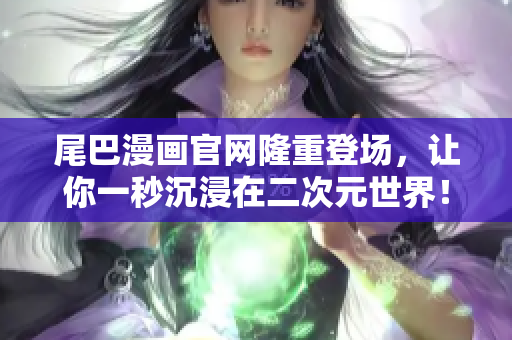 尾巴漫画官网隆重登场，让你一秒沉浸在二次元世界！