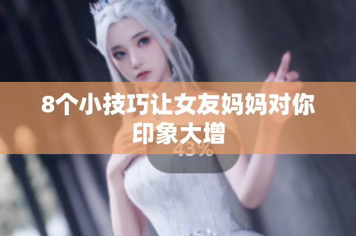 8个小技巧让女友妈妈对你印象大增