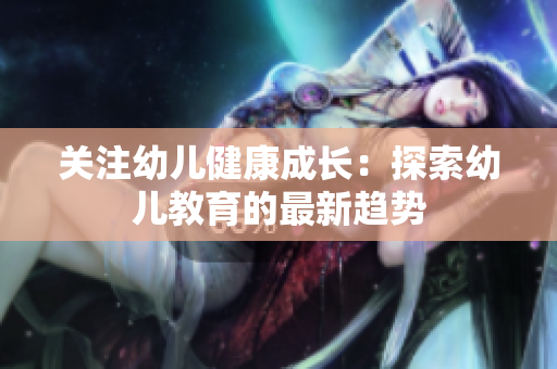 关注幼儿健康成长：探索幼儿教育的最新趋势