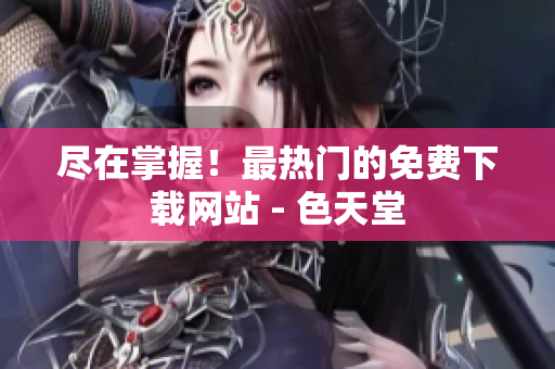 尽在掌握！最热门的免费下载网站 - 色天堂