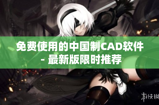 免费使用的中国制CAD软件 - 最新版限时推荐