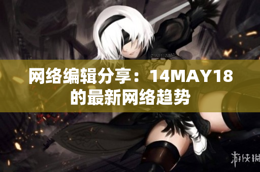 网络编辑分享：14MAY18的最新网络趋势