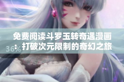 免费阅读斗罗玉转奇遇漫画：打破次元限制的奇幻之旅