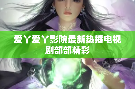 爱丫爱丫影院最新热播电视剧部部精彩