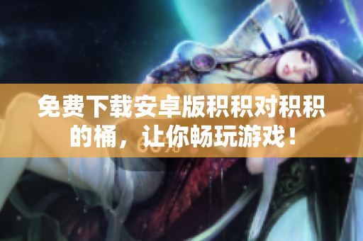 免费下载安卓版积积对积积的桶，让你畅玩游戏！
