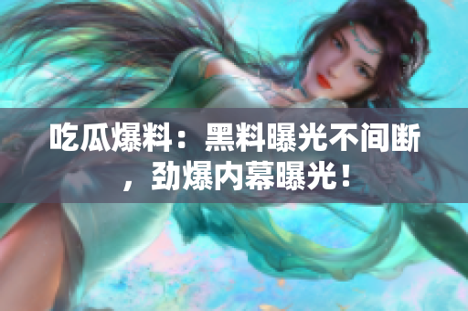 吃瓜爆料：黑料曝光不间断，劲爆内幕曝光！