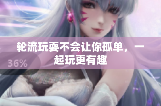 轮流玩耍不会让你孤单，一起玩更有趣