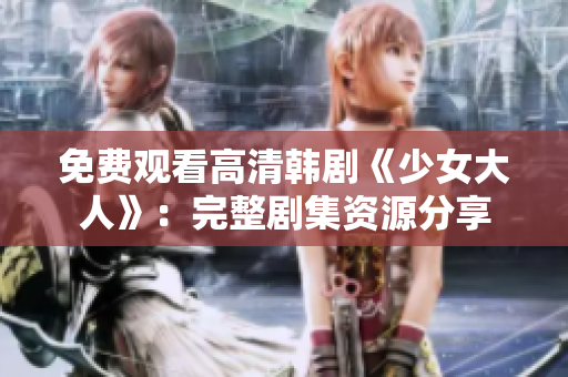 免费观看高清韩剧《少女大人》：完整剧集资源分享
