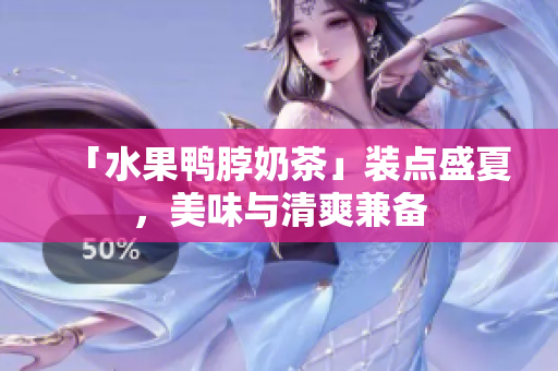 「水果鸭脖奶茶」装点盛夏，美味与清爽兼备