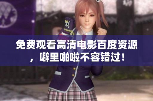 免费观看高清电影百度资源，噼里啪啦不容错过！