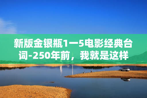 新版金银瓶1一5电影经典台词-250年前，我就是这样动心了