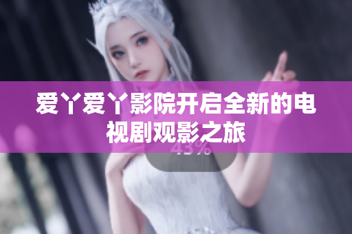 爱丫爱丫影院开启全新的电视剧观影之旅