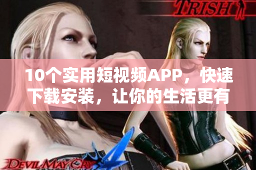 10个实用短视频APP，快速下载安装，让你的生活更有趣