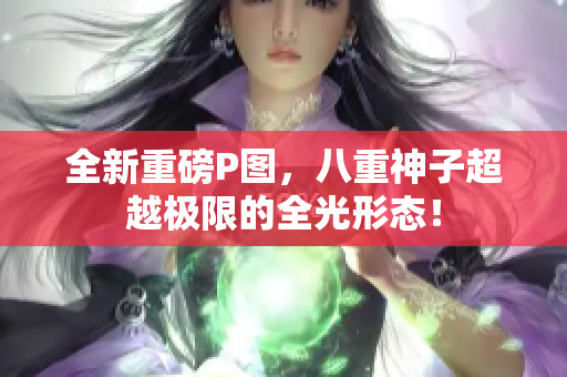 全新重磅P图，八重神子超越极限的全光形态！