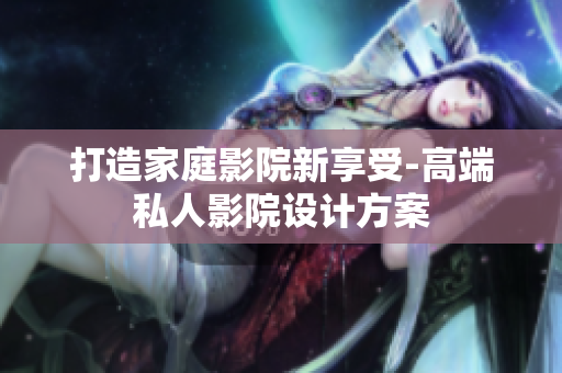 打造家庭影院新享受-高端私人影院设计方案