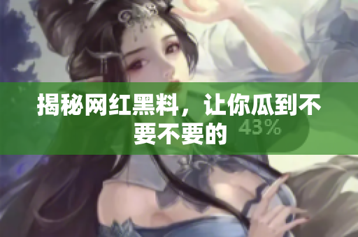 揭秘网红黑料，让你瓜到不要不要的